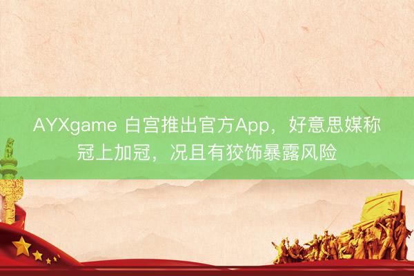 AYXgame 白宫推出官方App，好意思媒称冠上加冠，况且有狡饰暴露风险