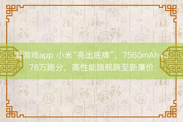 爱游戏app 小米“亮出底牌”,7560mAh+376万跑分,高性能旗舰跌至新廉价
