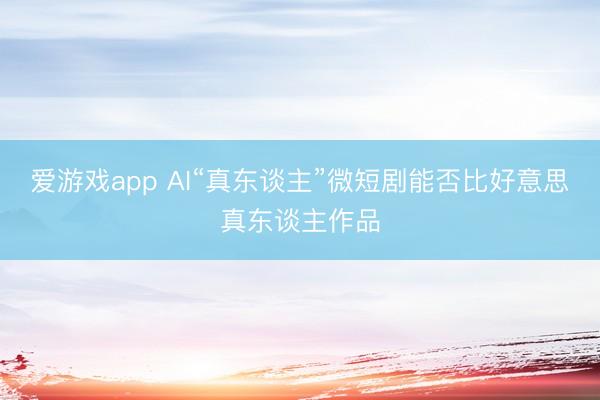 爱游戏app AI“真东谈主”微短剧能否比好意思真东谈主作品