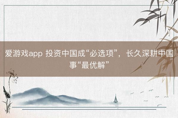 爱游戏app 投资中国成“必选项”，长久深耕中国事“最优解”