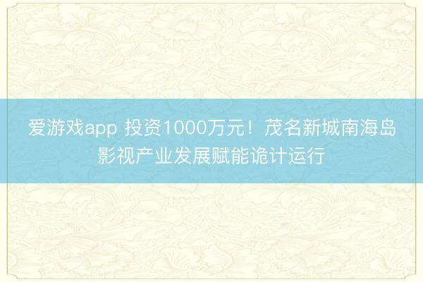爱游戏app 投资1000万元！茂名新城南海岛影视产业发展赋能诡计运行