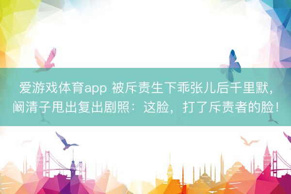 爱游戏体育app 被斥责生下乖张儿后千里默，阚清子甩出复出剧照：这脸，打了斥责者的脸！