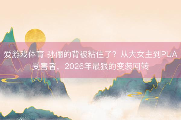 爱游戏体育 孙俪的背被粘住了？从大女主到PUA受害者，2026年最狠的变装回转