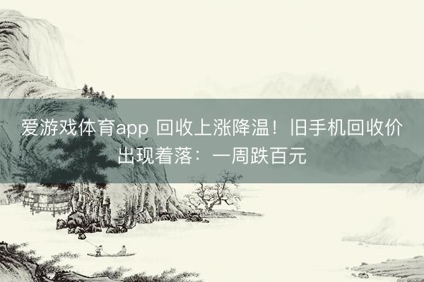 爱游戏体育app 回收上涨降温！旧手机回收价出现着落：一周跌百元