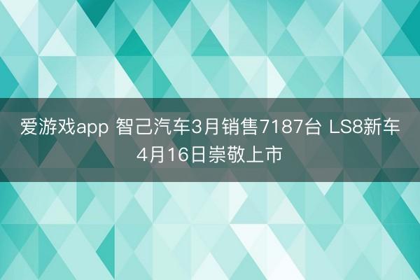 爱游戏app 智己汽车3月销售7187台 LS8新车4月16日崇敬上市