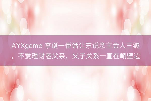 AYXgame 李诞一番话让东说念主金人三缄，不爱理财老父亲，父子关系一直在峭壁边