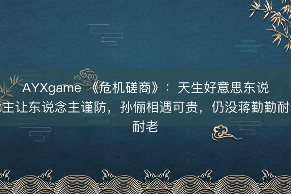 AYXgame 《危机磋商》：天生好意思东说念主让东说念主谨防，孙俪相遇可贵，仍没蒋勤勤耐老