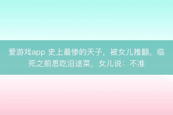 爱游戏app 史上最惨的天子，被女儿推翻，临死之前思吃沿途菜，女儿说：不准