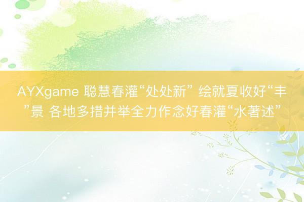 AYXgame 聪慧春灌“处处新” 绘就夏收好“丰”景 各地多措并举全力作念好春灌“水著述”