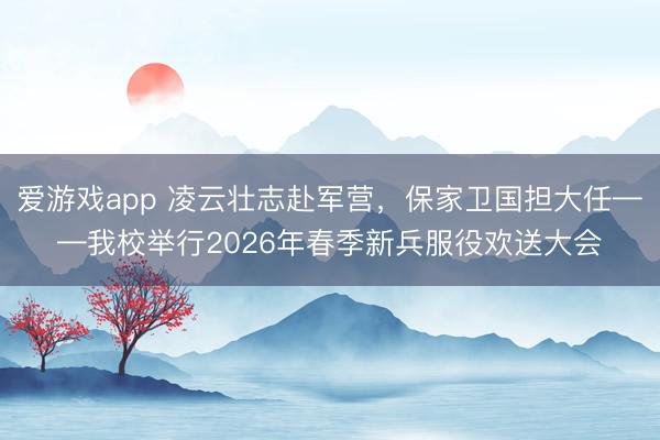 爱游戏app 凌云壮志赴军营，保家卫国担大任——我校举行2026年春季新兵服役欢送大会