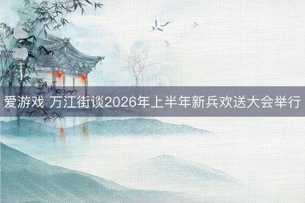 爱游戏 万江街谈2026年上半年新兵欢送大会举行