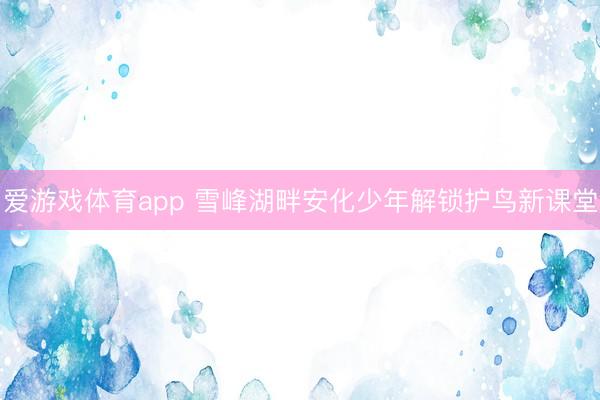 爱游戏体育app 雪峰湖畔安化少年解锁护鸟新课堂