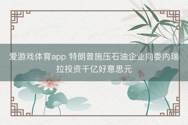 爱游戏体育app 特朗普施压石油企业向委内瑞拉投资千亿好意思元