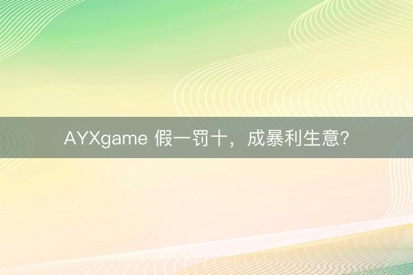 AYXgame 假一罚十，成暴利生意？