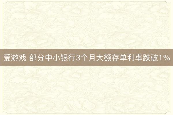 爱游戏 部分中小银行3个月大额存单利率跌破1%