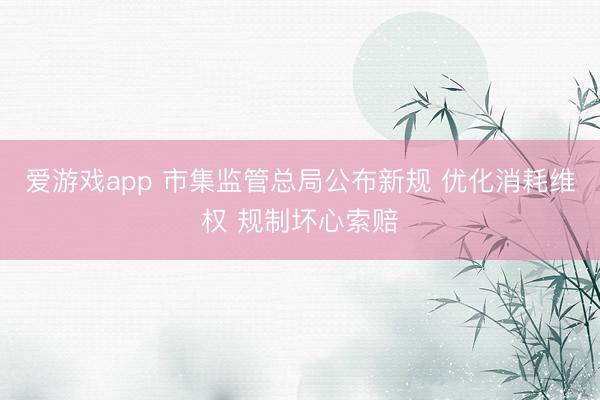 爱游戏app 市集监管总局公布新规 优化消耗维权 规制坏心索赔
