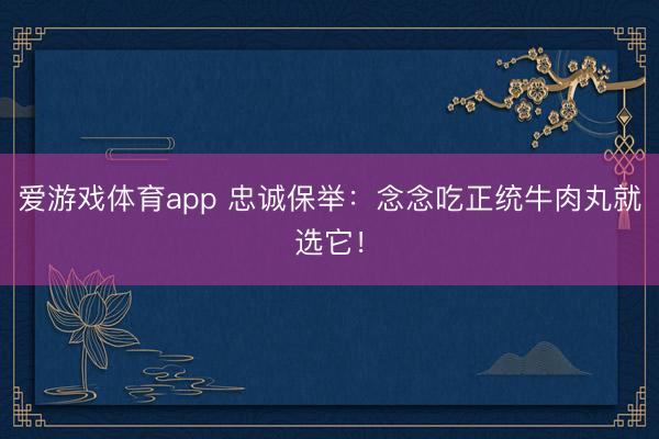爱游戏体育app 忠诚保举：念念吃正统牛肉丸就选它！
