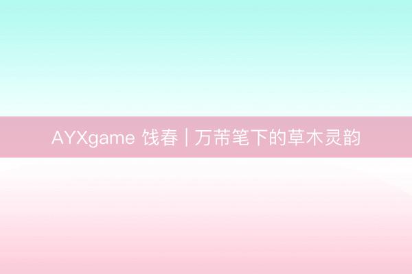 AYXgame 饯春 | 万芾笔下的草木灵韵
