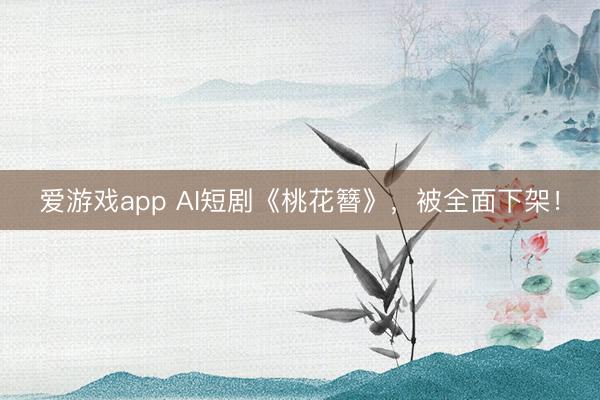 爱游戏app AI短剧《桃花簪》，被全面下架！