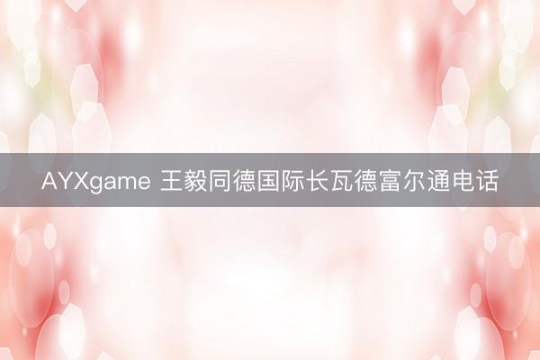 AYXgame 王毅同德国际长瓦德富尔通电话