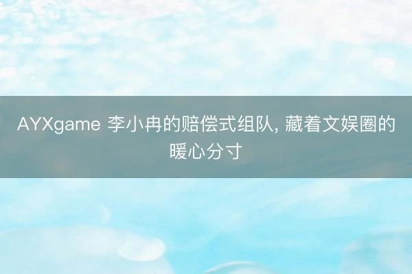 AYXgame 李小冉的赔偿式组队, 藏着文娱圈的暖心分寸