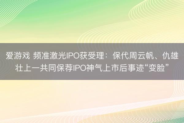 爱游戏 频准激光IPO获受理：保代周云帆、仇雄壮上一共同保荐IPO神气上市后事迹“变脸”