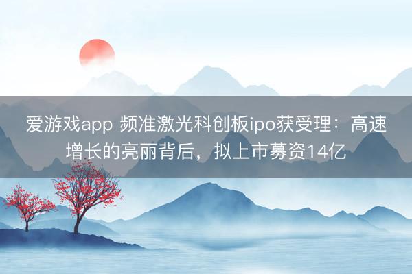 爱游戏app 频准激光科创板ipo获受理：高速增长的亮丽背后，拟上市募资14亿