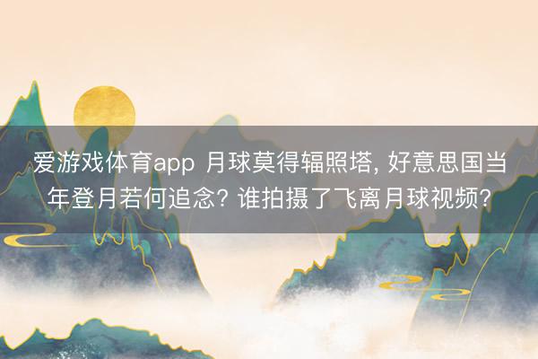 爱游戏体育app 月球莫得辐照塔， 好意思国当年登月若何追念? 谁拍摄了飞离月球视频?