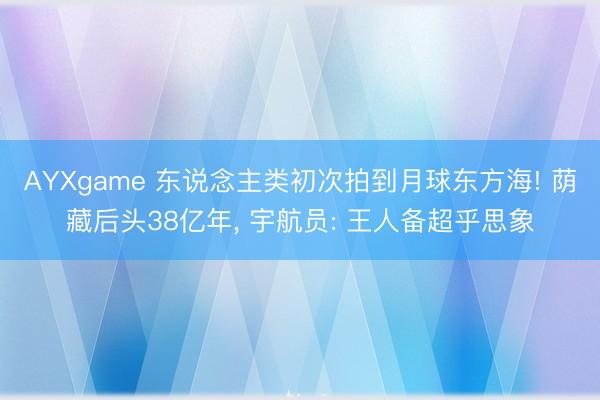 AYXgame 东说念主类初次拍到月球东方海! 荫藏后头38亿年， 宇航员: 王人备超乎思象