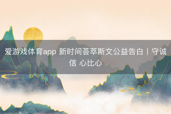 爱游戏体育app 新时间荟萃斯文公益告白丨守诚信 心比心