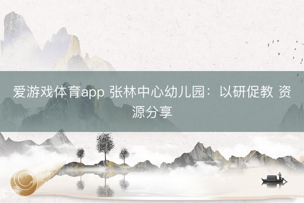 爱游戏体育app 张林中心幼儿园：以研促教 资源分享