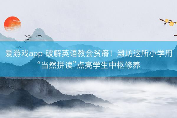 爱游戏app 破解英语教会贫瘠!潍坊这所小学用“当然拼读”点亮学生中枢修养