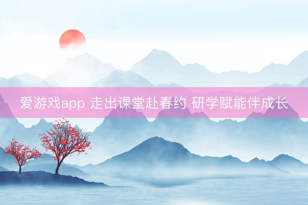爱游戏app 走出课堂赴春约 研学赋能伴成长