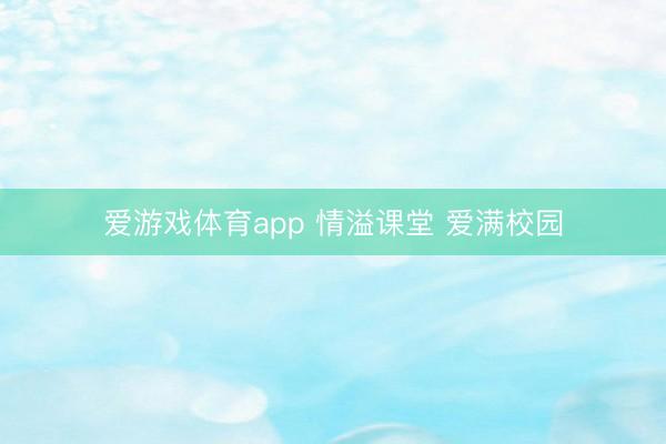 爱游戏体育app 情溢课堂 爱满校园