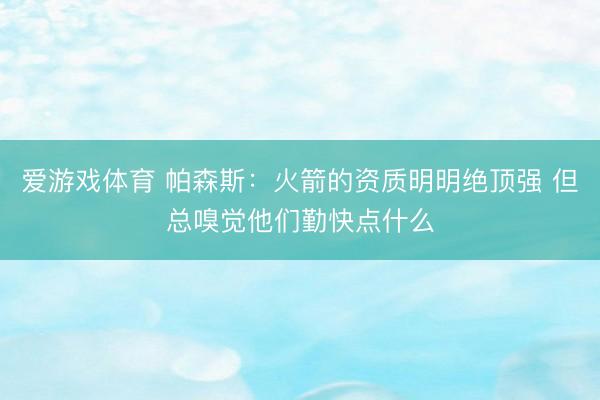 爱游戏体育 帕森斯：火箭的资质明明绝顶强 但总嗅觉他们勤快点什么