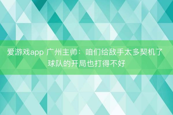 爱游戏app 广州主帅：咱们给敌手太多契机了 球队的开局也打得不好