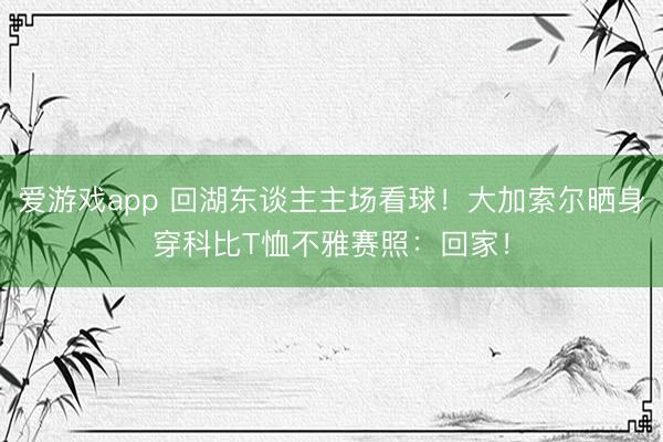 爱游戏app 回湖东谈主主场看球！大加索尔晒身穿科比T恤不雅赛照：回家！