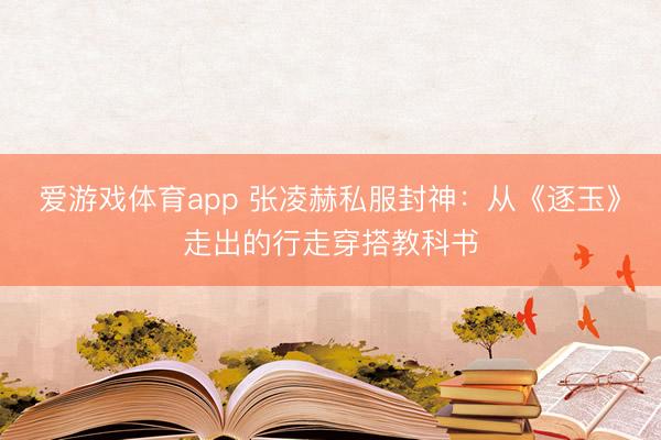 爱游戏体育app 张凌赫私服封神:从《逐玉》走出的行走穿搭教科书
