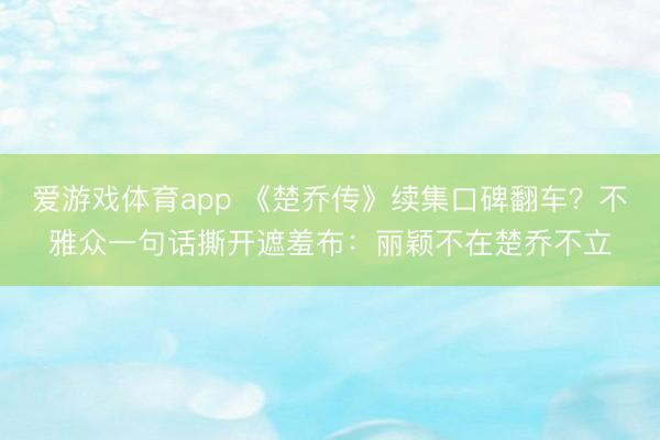爱游戏体育app 《楚乔传》续集口碑翻车?不雅众一句话撕开遮羞布:丽颖不在楚乔不立