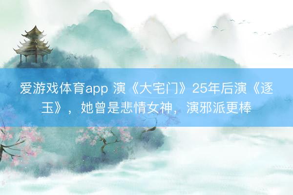 爱游戏体育app 演《大宅门》25年后演《逐玉》，她曾是悲情女神，演邪派更棒