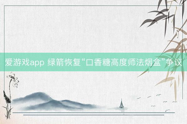 爱游戏app 绿箭恢复“口香糖高度师法烟盒”争议