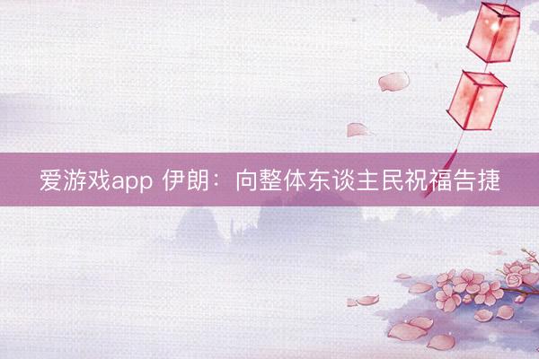 爱游戏app 伊朗:向整体东谈主民祝福告捷