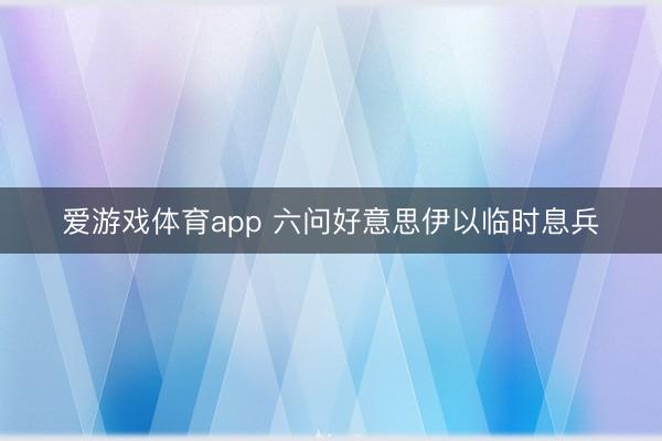 爱游戏体育app 六问好意思伊以临时息兵