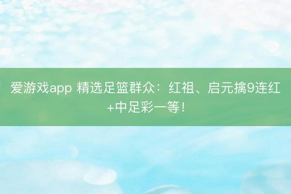爱游戏app 精选足篮群众：红祖、启元擒9连红+中足彩一等！