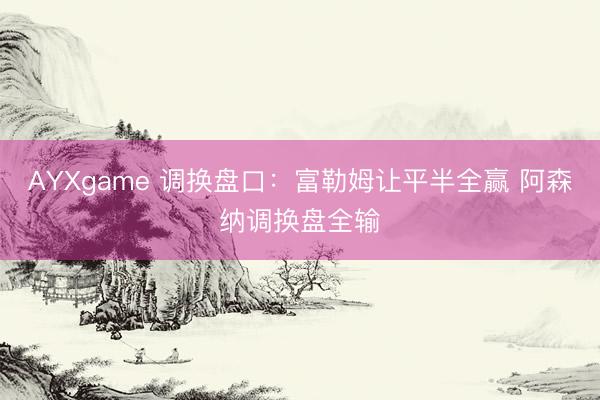 AYXgame 调换盘口:富勒姆让平半全赢 阿森纳调换盘全输