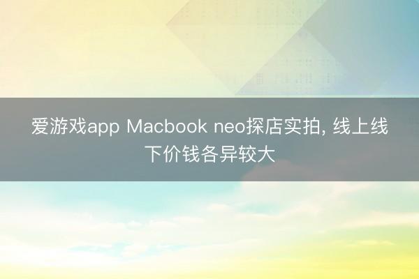 爱游戏app Macbook neo探店实拍， 线上线下价钱各异较大