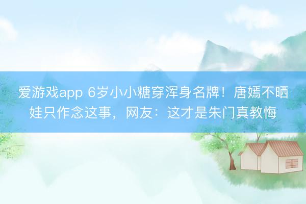 爱游戏app 6岁小小糖穿浑身名牌!唐嫣不晒娃只作念这事,网友:这才是朱门真教悔