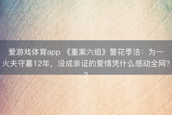 爱游戏体育app 《重案六组》警花季洁:为一火夫守墓12年,没成亲证的爱情凭什么感动全网?