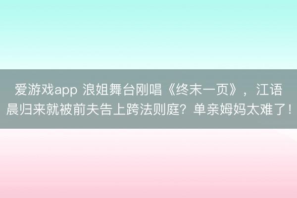 爱游戏app 浪姐舞台刚唱《终末一页》,江语晨归来就被前夫告上跨法则庭?单亲姆妈太难了!
