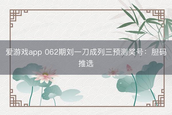 爱游戏app 062期刘一刀成列三预测奖号:胆码推选